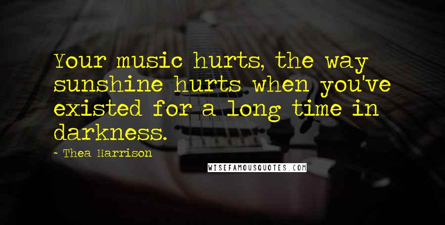 Thea Harrison Quotes: Your music hurts, the way sunshine hurts when you've existed for a long time in darkness.