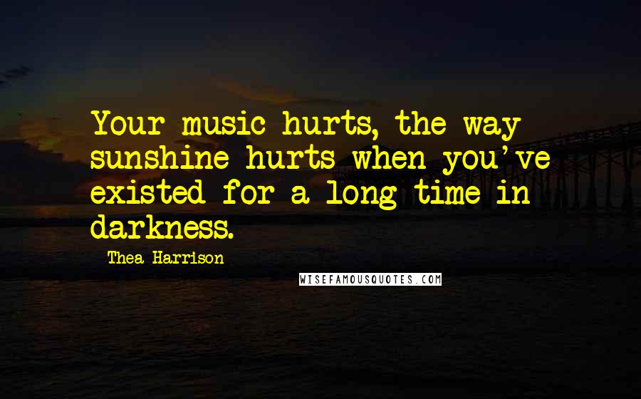 Thea Harrison Quotes: Your music hurts, the way sunshine hurts when you've existed for a long time in darkness.