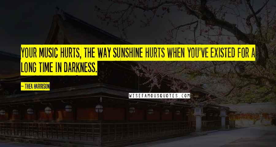 Thea Harrison Quotes: Your music hurts, the way sunshine hurts when you've existed for a long time in darkness.