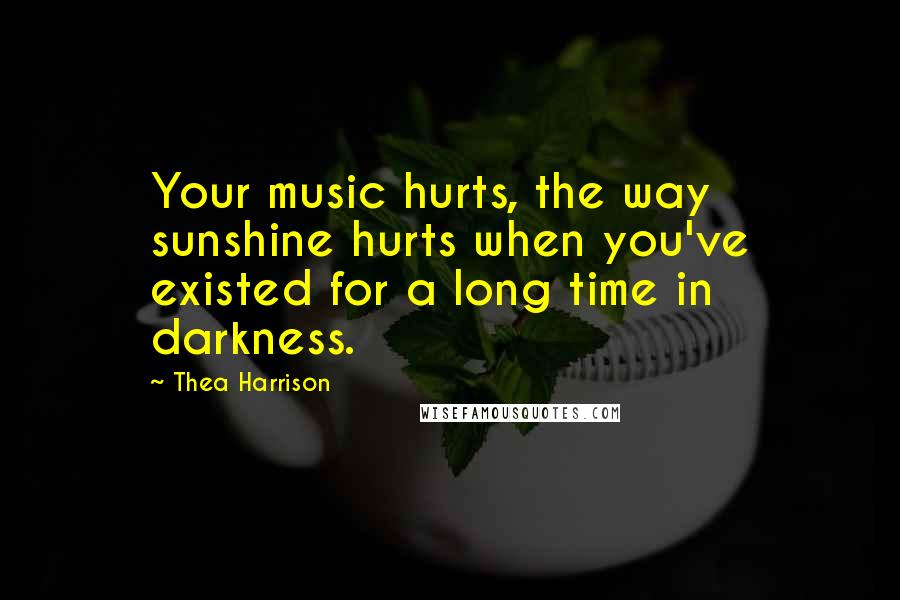 Thea Harrison Quotes: Your music hurts, the way sunshine hurts when you've existed for a long time in darkness.