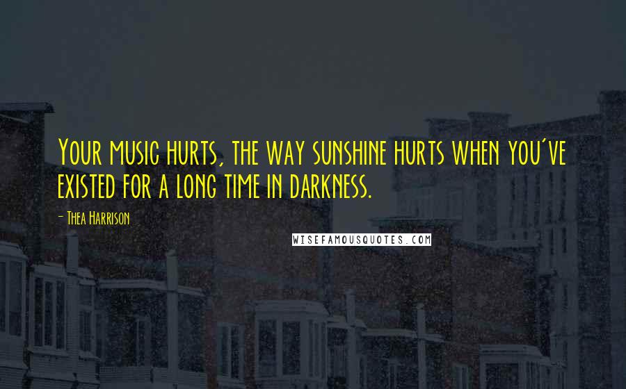 Thea Harrison Quotes: Your music hurts, the way sunshine hurts when you've existed for a long time in darkness.