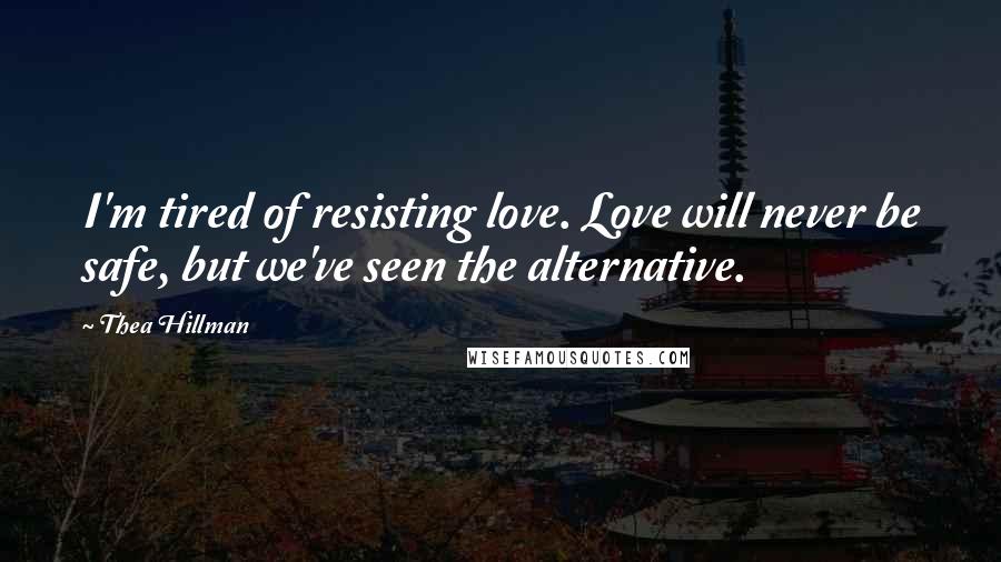 Thea Hillman Quotes: I'm tired of resisting love. Love will never be safe, but we've seen the alternative.