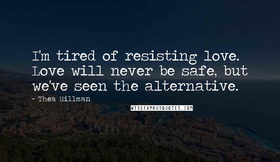 Thea Hillman Quotes: I'm tired of resisting love. Love will never be safe, but we've seen the alternative.