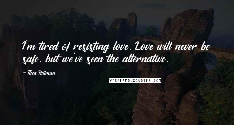 Thea Hillman Quotes: I'm tired of resisting love. Love will never be safe, but we've seen the alternative.