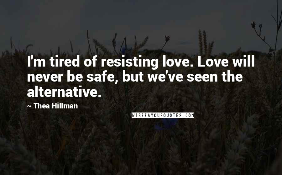 Thea Hillman Quotes: I'm tired of resisting love. Love will never be safe, but we've seen the alternative.