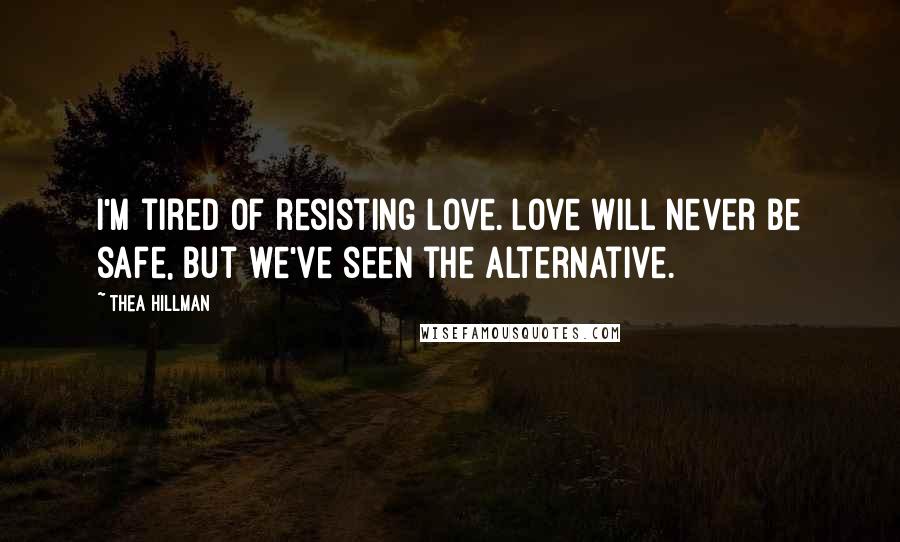 Thea Hillman Quotes: I'm tired of resisting love. Love will never be safe, but we've seen the alternative.