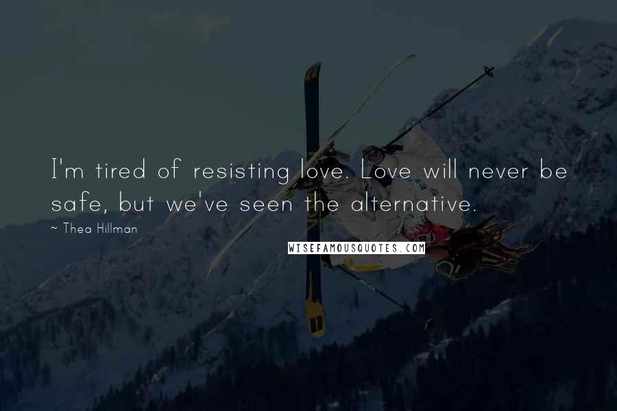 Thea Hillman Quotes: I'm tired of resisting love. Love will never be safe, but we've seen the alternative.