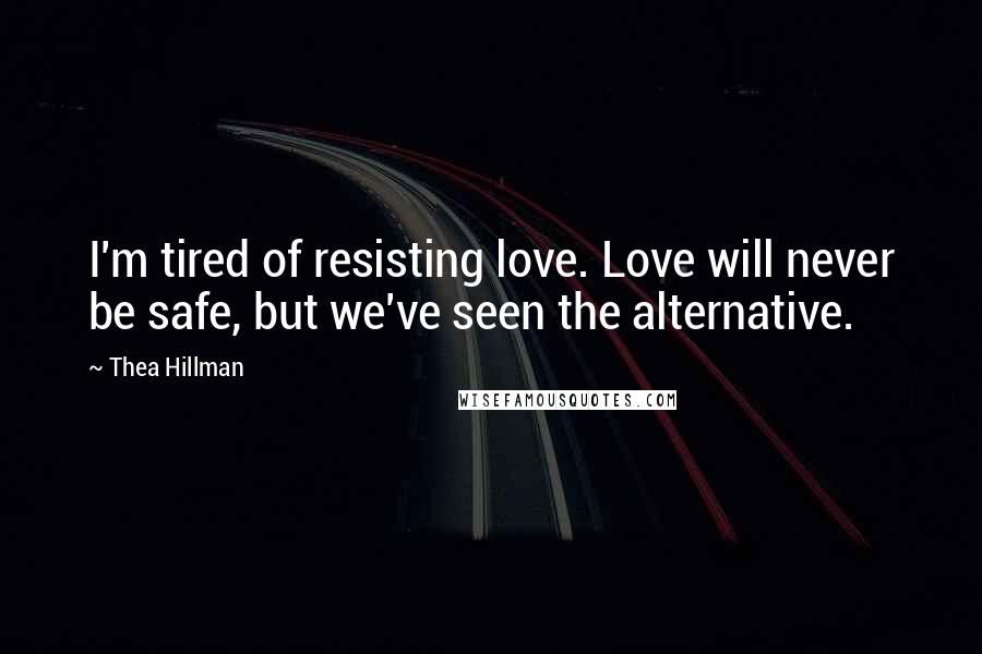 Thea Hillman Quotes: I'm tired of resisting love. Love will never be safe, but we've seen the alternative.