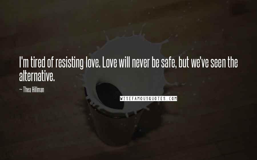 Thea Hillman Quotes: I'm tired of resisting love. Love will never be safe, but we've seen the alternative.