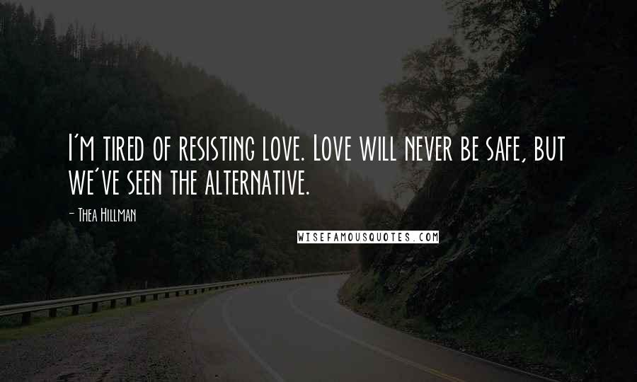 Thea Hillman Quotes: I'm tired of resisting love. Love will never be safe, but we've seen the alternative.