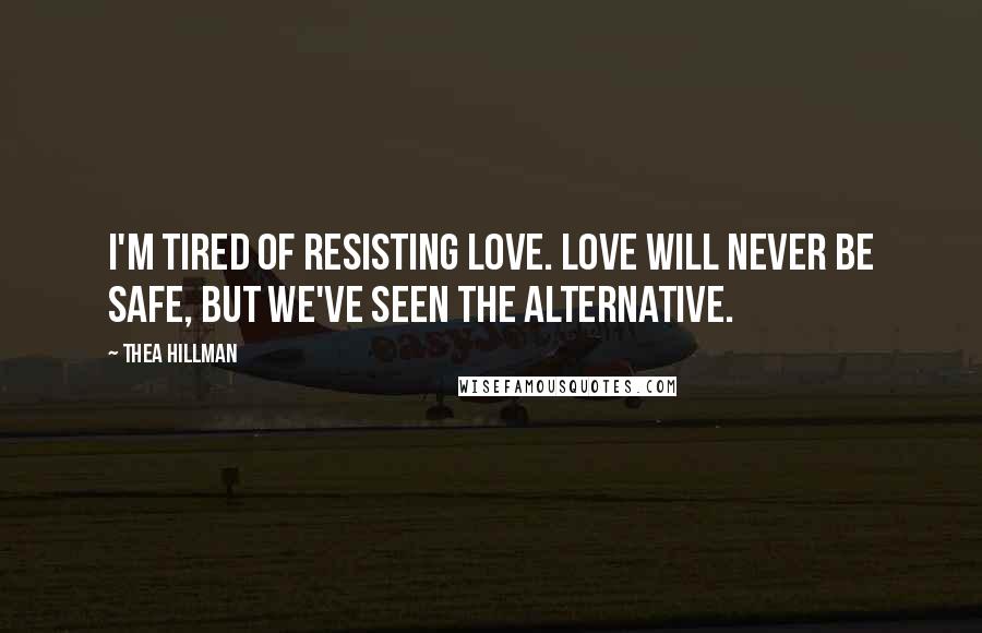 Thea Hillman Quotes: I'm tired of resisting love. Love will never be safe, but we've seen the alternative.