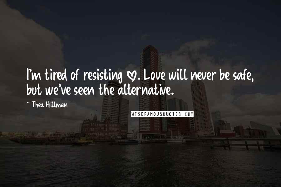Thea Hillman Quotes: I'm tired of resisting love. Love will never be safe, but we've seen the alternative.