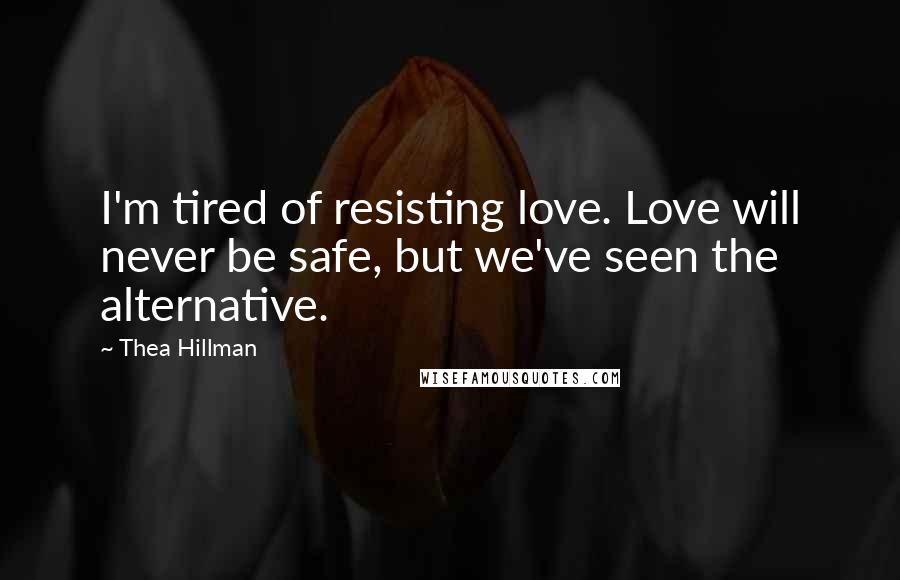 Thea Hillman Quotes: I'm tired of resisting love. Love will never be safe, but we've seen the alternative.
