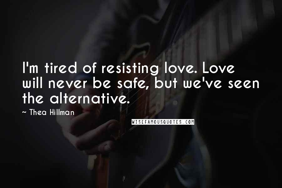 Thea Hillman Quotes: I'm tired of resisting love. Love will never be safe, but we've seen the alternative.