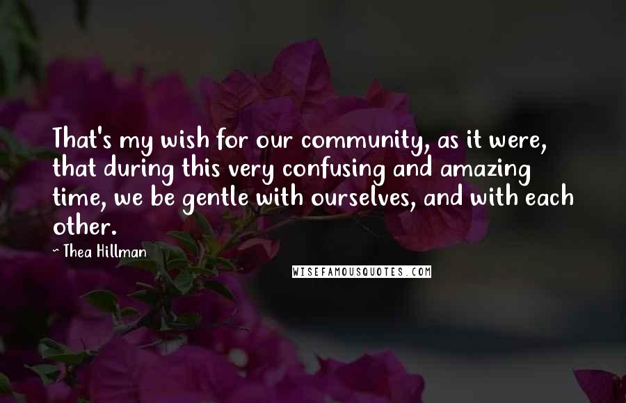 Thea Hillman Quotes: That's my wish for our community, as it were, that during this very confusing and amazing time, we be gentle with ourselves, and with each other.
