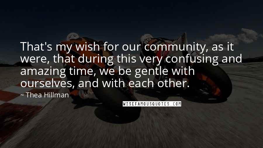Thea Hillman Quotes: That's my wish for our community, as it were, that during this very confusing and amazing time, we be gentle with ourselves, and with each other.