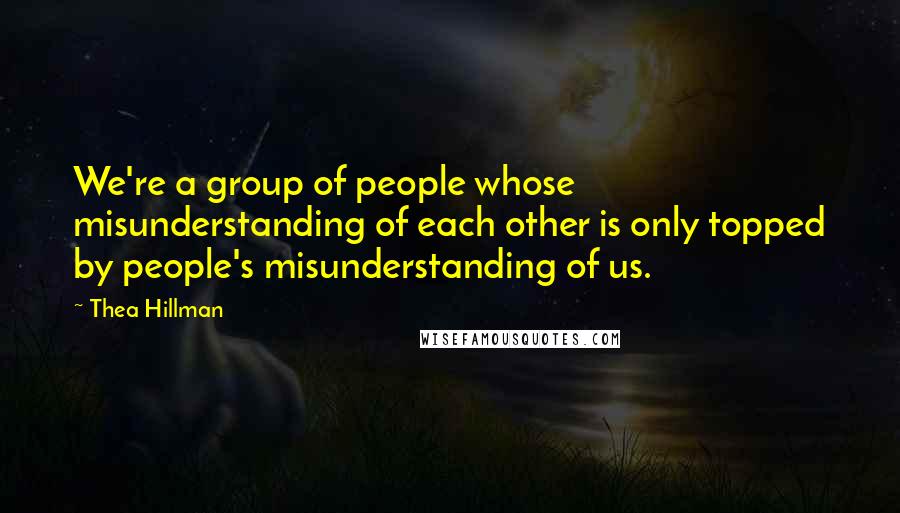 Thea Hillman Quotes: We're a group of people whose misunderstanding of each other is only topped by people's misunderstanding of us.