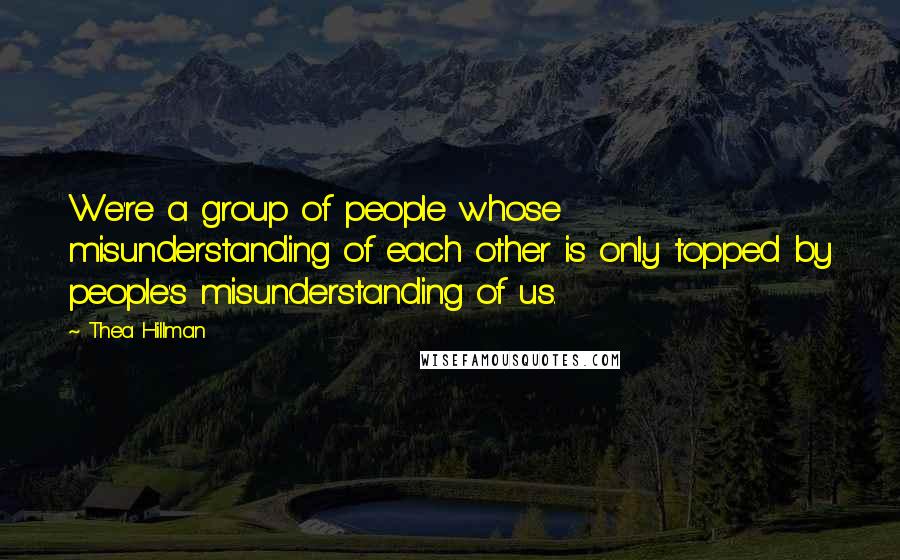 Thea Hillman Quotes: We're a group of people whose misunderstanding of each other is only topped by people's misunderstanding of us.