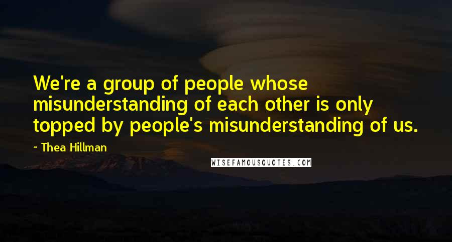 Thea Hillman Quotes: We're a group of people whose misunderstanding of each other is only topped by people's misunderstanding of us.