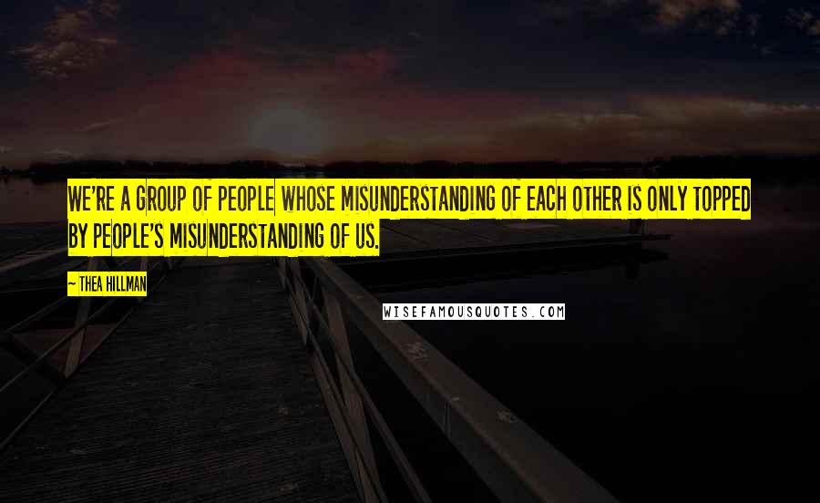 Thea Hillman Quotes: We're a group of people whose misunderstanding of each other is only topped by people's misunderstanding of us.