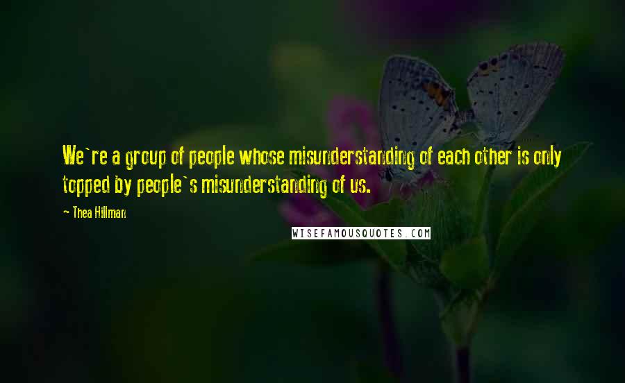 Thea Hillman Quotes: We're a group of people whose misunderstanding of each other is only topped by people's misunderstanding of us.