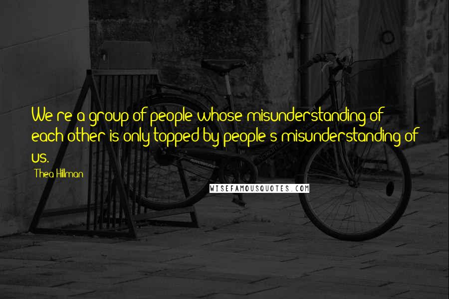 Thea Hillman Quotes: We're a group of people whose misunderstanding of each other is only topped by people's misunderstanding of us.