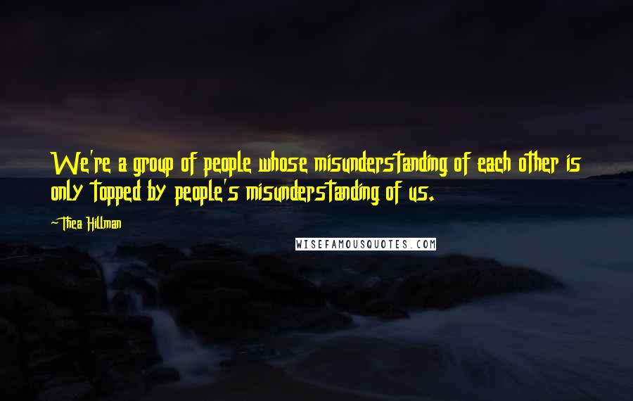 Thea Hillman Quotes: We're a group of people whose misunderstanding of each other is only topped by people's misunderstanding of us.