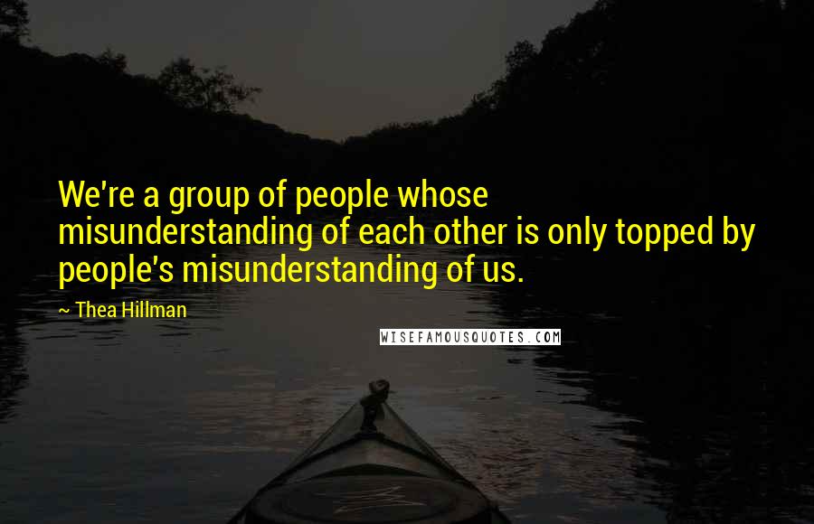 Thea Hillman Quotes: We're a group of people whose misunderstanding of each other is only topped by people's misunderstanding of us.