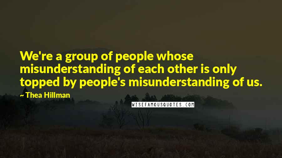 Thea Hillman Quotes: We're a group of people whose misunderstanding of each other is only topped by people's misunderstanding of us.