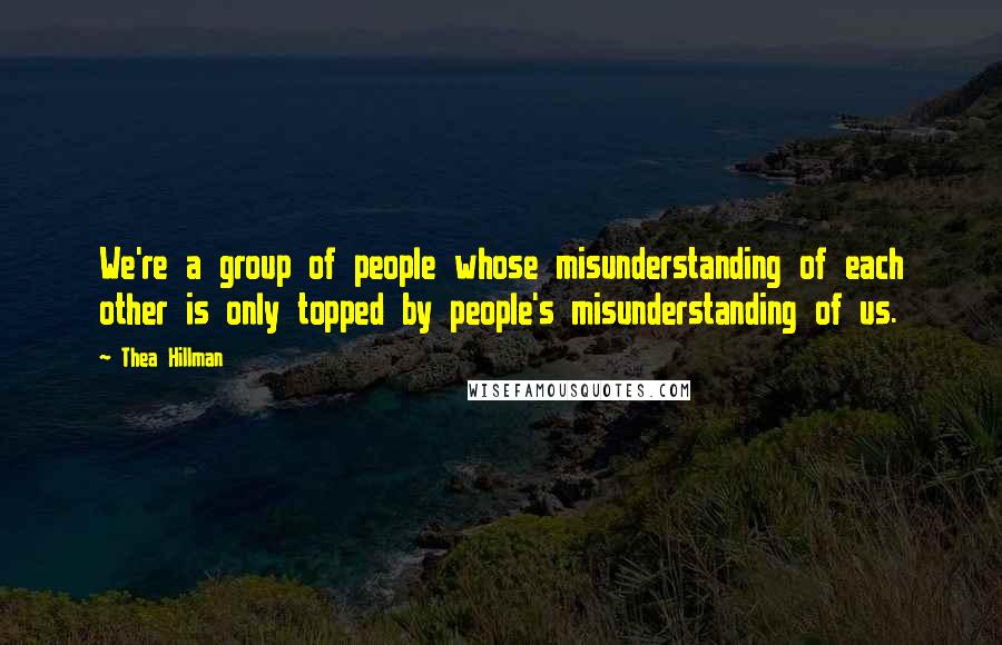 Thea Hillman Quotes: We're a group of people whose misunderstanding of each other is only topped by people's misunderstanding of us.