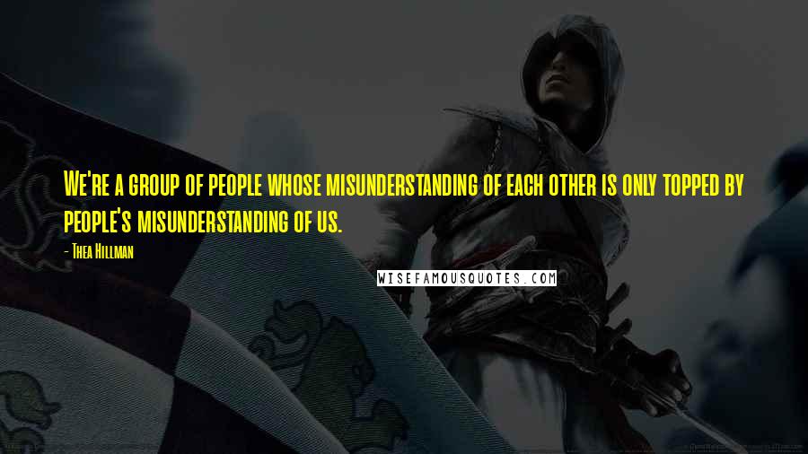 Thea Hillman Quotes: We're a group of people whose misunderstanding of each other is only topped by people's misunderstanding of us.