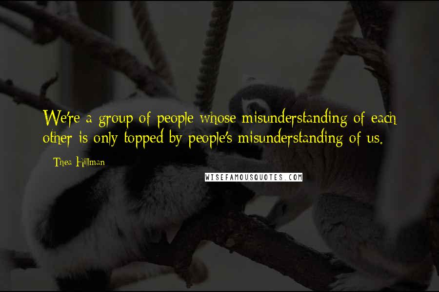 Thea Hillman Quotes: We're a group of people whose misunderstanding of each other is only topped by people's misunderstanding of us.