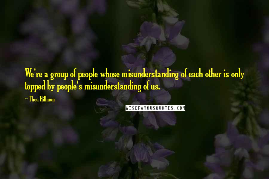 Thea Hillman Quotes: We're a group of people whose misunderstanding of each other is only topped by people's misunderstanding of us.