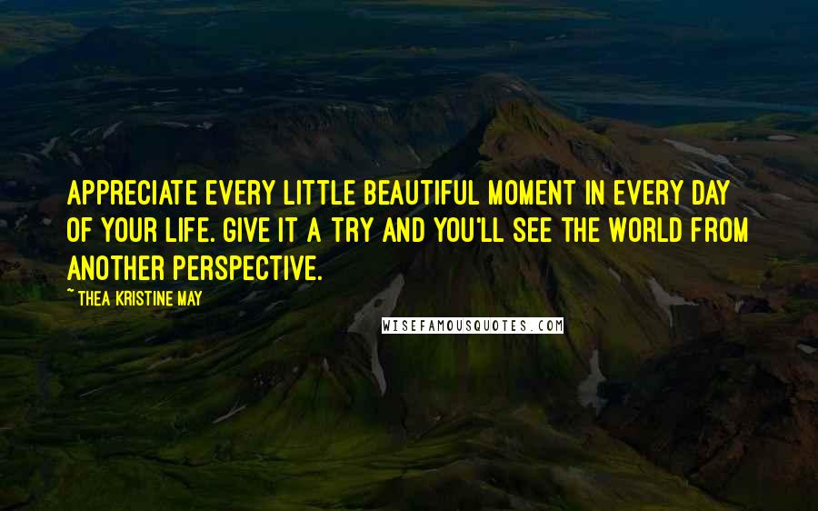 Thea Kristine May Quotes: Appreciate every little beautiful moment in every day of your life. Give it a try and you'll see the world from another perspective.