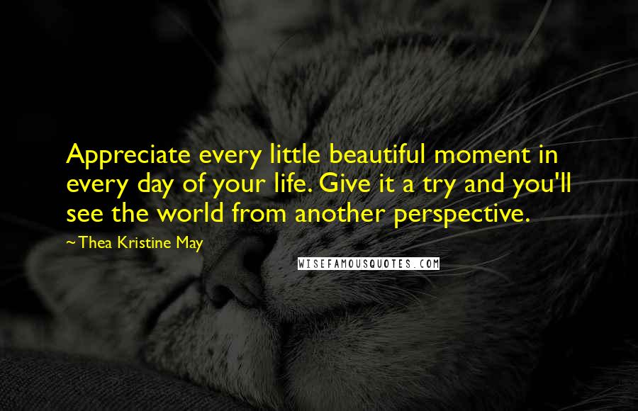 Thea Kristine May Quotes: Appreciate every little beautiful moment in every day of your life. Give it a try and you'll see the world from another perspective.