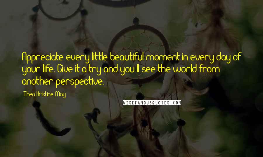 Thea Kristine May Quotes: Appreciate every little beautiful moment in every day of your life. Give it a try and you'll see the world from another perspective.