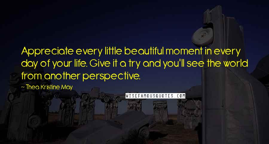 Thea Kristine May Quotes: Appreciate every little beautiful moment in every day of your life. Give it a try and you'll see the world from another perspective.