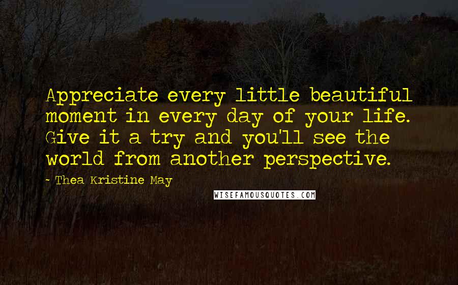 Thea Kristine May Quotes: Appreciate every little beautiful moment in every day of your life. Give it a try and you'll see the world from another perspective.