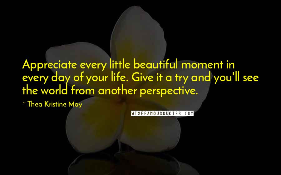 Thea Kristine May Quotes: Appreciate every little beautiful moment in every day of your life. Give it a try and you'll see the world from another perspective.