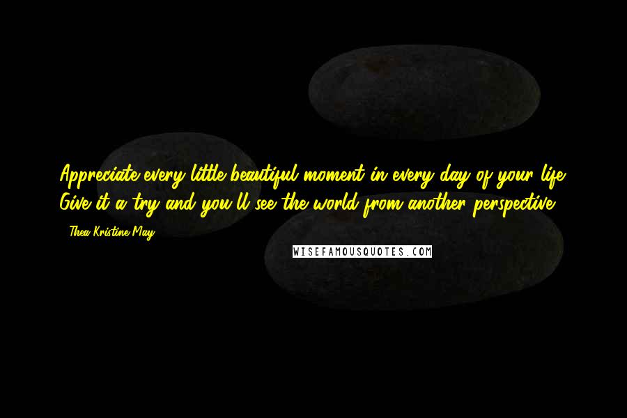 Thea Kristine May Quotes: Appreciate every little beautiful moment in every day of your life. Give it a try and you'll see the world from another perspective.