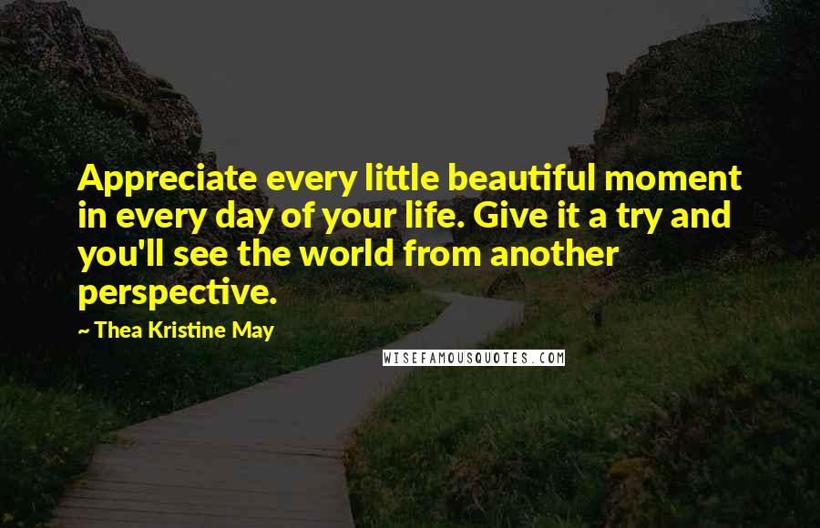 Thea Kristine May Quotes: Appreciate every little beautiful moment in every day of your life. Give it a try and you'll see the world from another perspective.