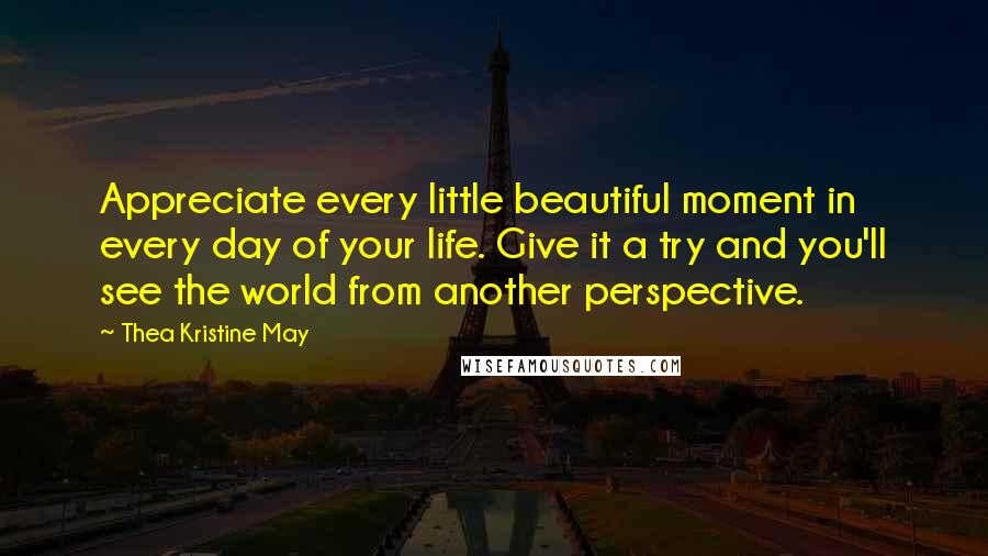 Thea Kristine May Quotes: Appreciate every little beautiful moment in every day of your life. Give it a try and you'll see the world from another perspective.