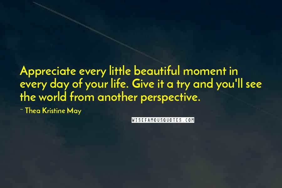 Thea Kristine May Quotes: Appreciate every little beautiful moment in every day of your life. Give it a try and you'll see the world from another perspective.