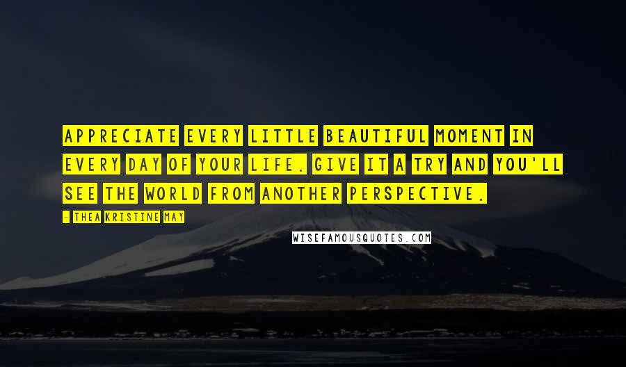 Thea Kristine May Quotes: Appreciate every little beautiful moment in every day of your life. Give it a try and you'll see the world from another perspective.