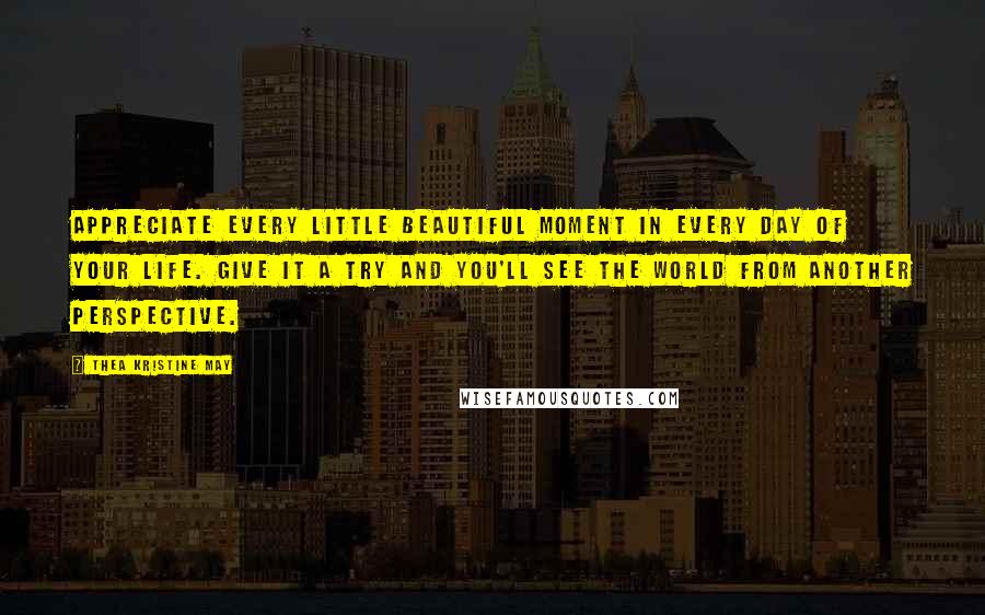 Thea Kristine May Quotes: Appreciate every little beautiful moment in every day of your life. Give it a try and you'll see the world from another perspective.