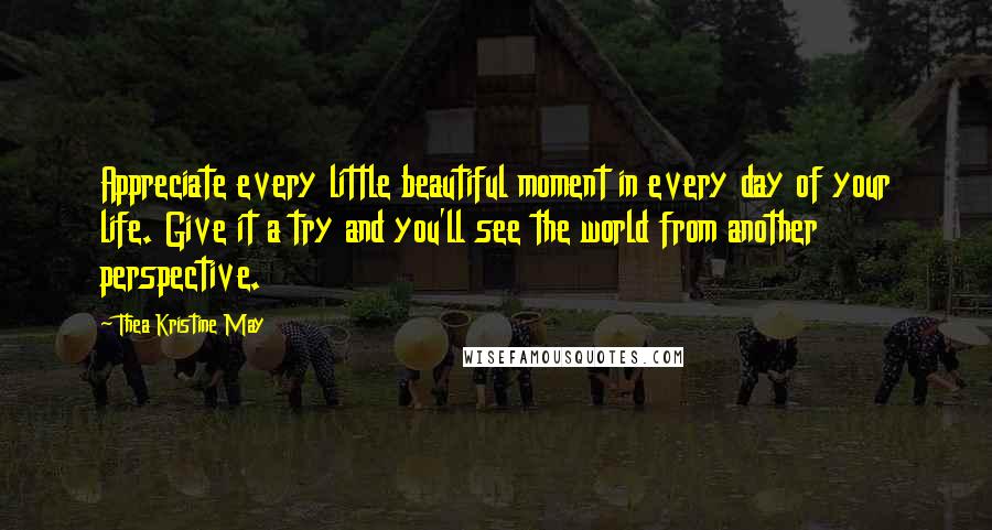 Thea Kristine May Quotes: Appreciate every little beautiful moment in every day of your life. Give it a try and you'll see the world from another perspective.