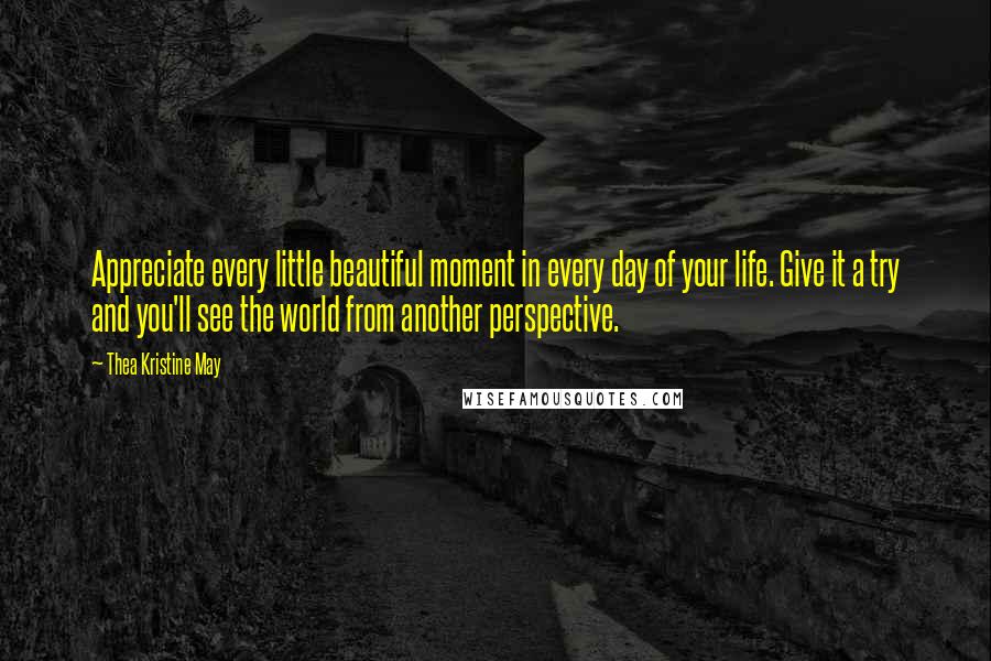 Thea Kristine May Quotes: Appreciate every little beautiful moment in every day of your life. Give it a try and you'll see the world from another perspective.