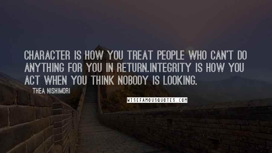 Thea Nishimori Quotes: Character is how you treat people who can't do anything for you in return.Integrity is how you act when you think nobody is looking.