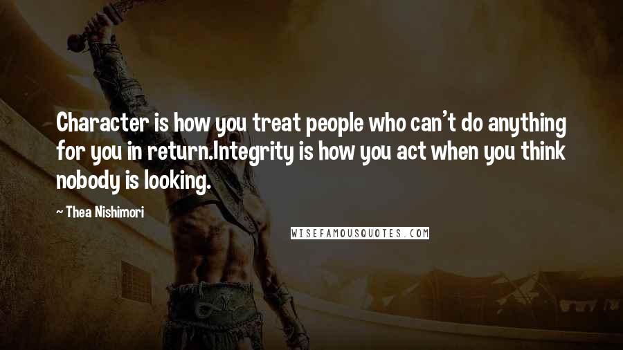 Thea Nishimori Quotes: Character is how you treat people who can't do anything for you in return.Integrity is how you act when you think nobody is looking.