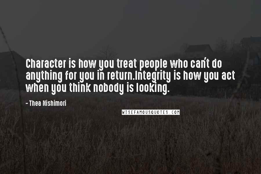 Thea Nishimori Quotes: Character is how you treat people who can't do anything for you in return.Integrity is how you act when you think nobody is looking.